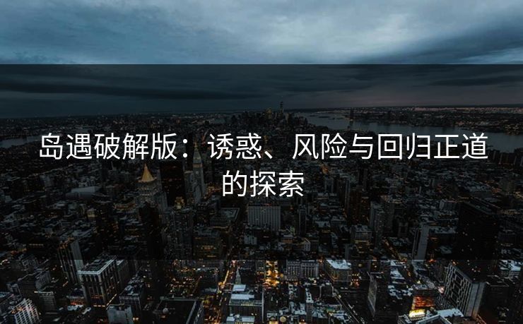 岛遇破解版:诱惑、风险与回归正道的探索 岛遇破解版:诱惑、风险与回归正道的探索