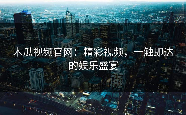 木瓜视频官网:精彩视频,一触即达的娱乐盛宴 木瓜视频官网:精彩视频,一触即达的娱乐盛宴