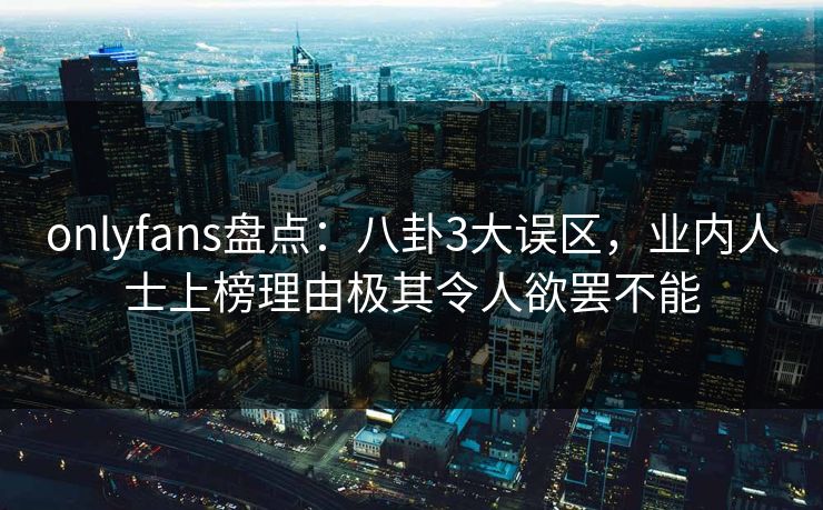 onlyfans盘点:八卦3大误区,业内人士上榜理由极其令人欲罢不能 onlyfans盘点:八卦3大误区,业内人士上榜理由极其令人欲罢不能