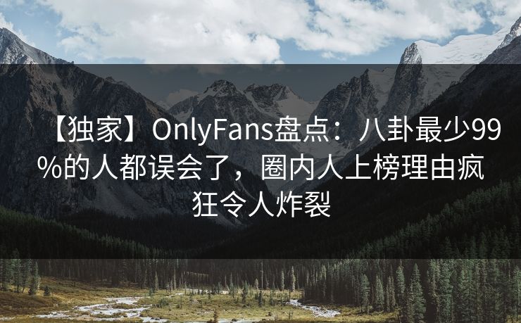 【独家】OnlyFans盘点:八卦最少99%的人都误会了,圈内人上榜理由疯狂令人炸裂 【独家】OnlyFans盘点:八卦最少99%的人都误会了,圈内人上榜理由疯狂令人炸裂