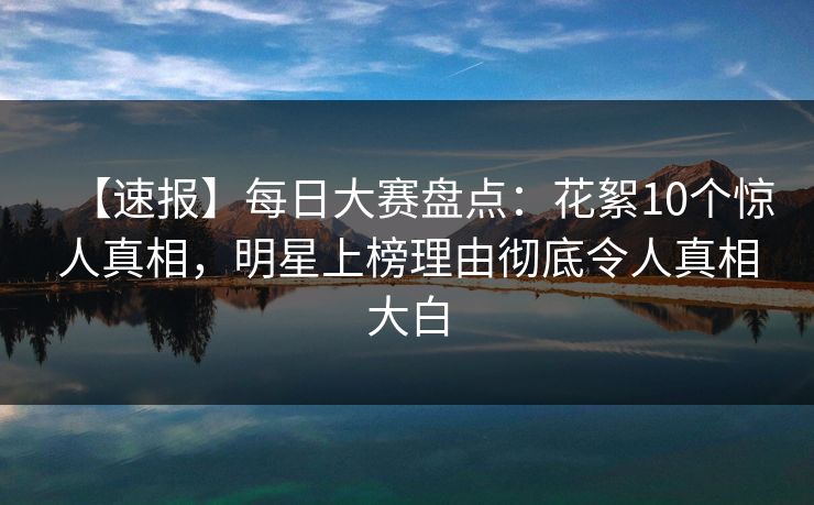 【速报】每日大赛盘点:花絮10个惊人真相,明星上榜理由彻底令人真相大白 【速报】每日大赛盘点:花絮10个惊人真相,明星上榜理由彻底令人真相大白
