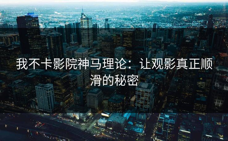 我不卡影院神马理论：让观影真正顺滑的秘密