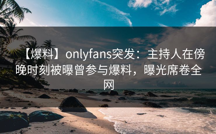 【爆料】onlyfans突发:主持人在傍晚时刻被曝曾参与爆料,曝光席卷全网 【爆料】onlyfans突发:主持人在傍晚时刻被曝曾参与爆料,曝光席卷全网