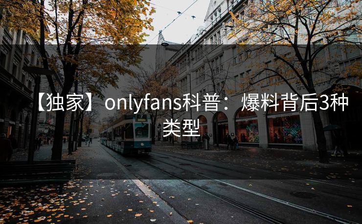 【独家】onlyfans科普：爆料背后3种类型