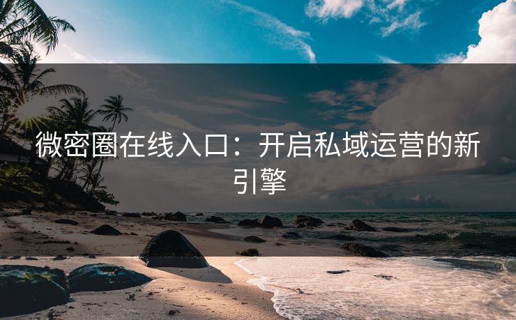 微密圈在线入口:开启私域运营的新引擎 微密圈在线入口:开启私域运营的新引擎