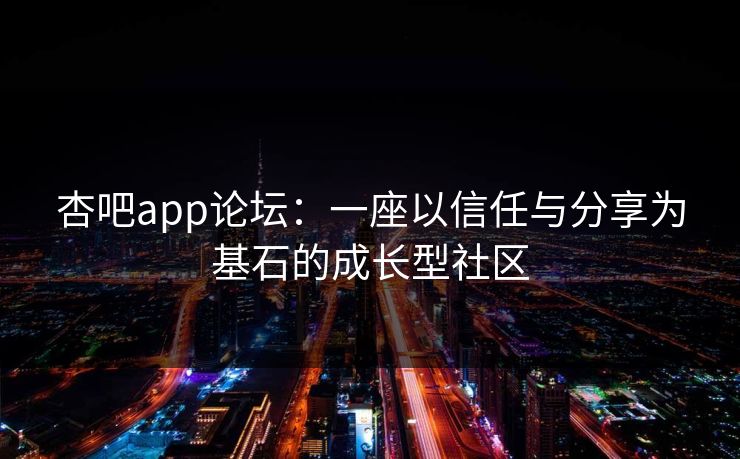 杏吧app论坛：一座以信任与分享为基石的成长型社区