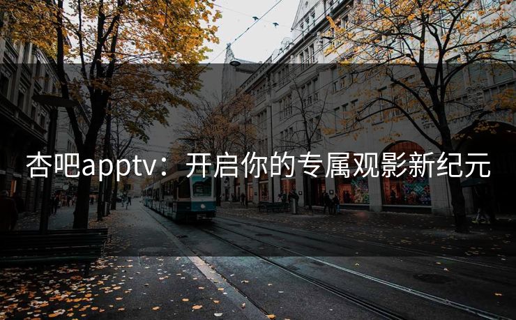 杏吧apptv：开启你的专属观影新纪元