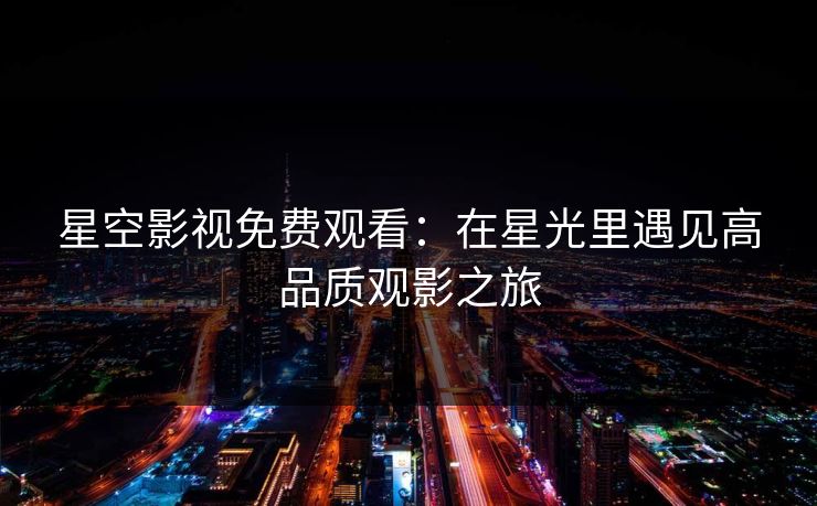 星空影视免费观看:在星光里遇见高品质观影之旅 星空影视免费观看:在星光里遇见高品质观影之旅