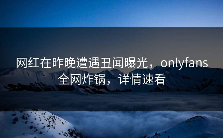 网红在昨晚遭遇丑闻曝光,onlyfans全网炸锅,详情速看 网红在昨晚遭遇丑闻曝光,onlyfans全网炸锅,详情速看