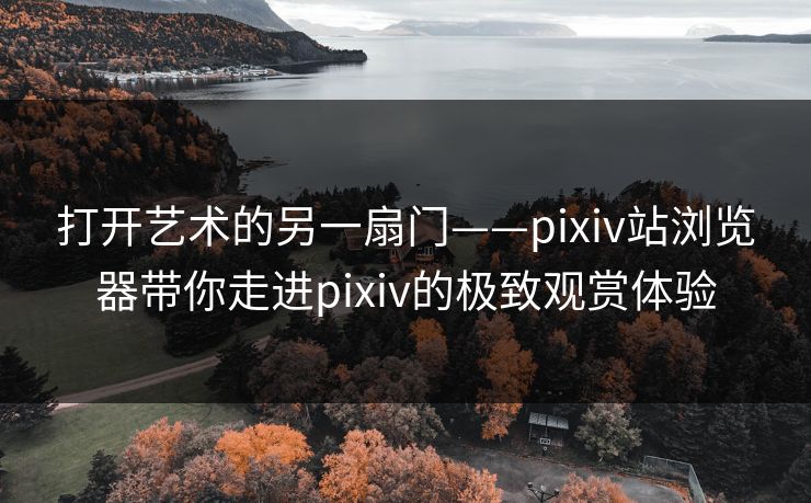 打开艺术的另一扇门——pixiv站浏览器带你走进pixiv的极致观赏体验 打开艺术的另一扇门——pixiv站浏览器带你走进pixiv的极致观赏体验