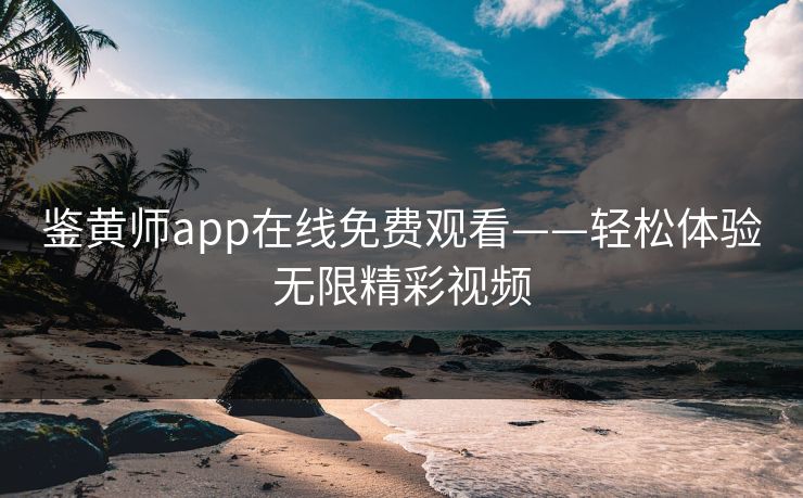 鉴黄师app在线免费观看——轻松体验无限精彩视频 鉴黄师app在线免费观看——轻松体验无限精彩视频