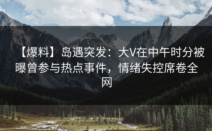 【爆料】岛遇突发：大V在中午时分被曝曾参与热点事件，情绪失控席卷全网