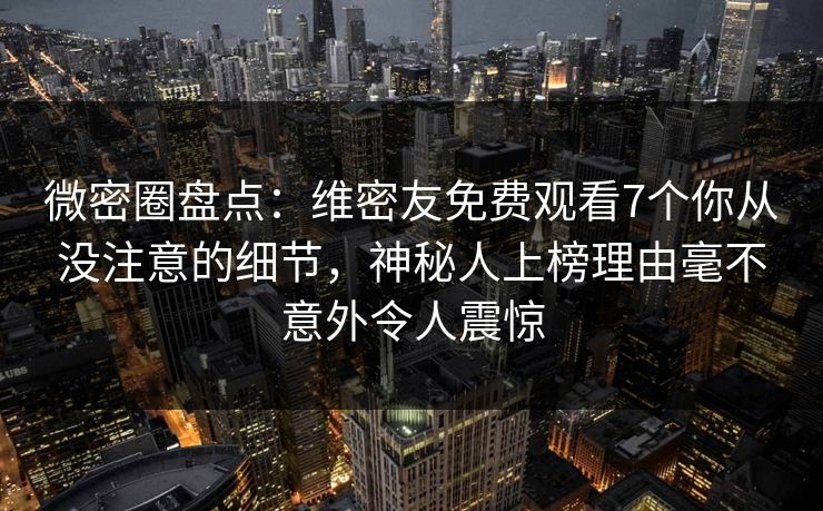 微密圈盘点:维密友免费观看7个你从没注意的细节,神秘人上榜理由毫不意外令人震惊 微密圈盘点:维密友免费观看7个你从没注意的细节,神秘人上榜理由毫不意外令人震惊