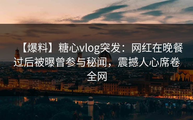 【爆料】糖心vlog突发：网红在晚餐过后被曝曾参与秘闻，震撼人心席卷全网