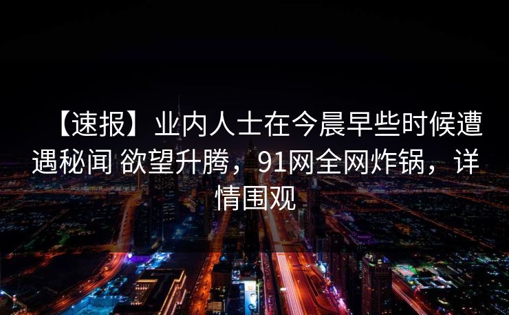 【速报】业内人士在今晨早些时候遭遇秘闻 欲望升腾，91网全网炸锅，详情围观