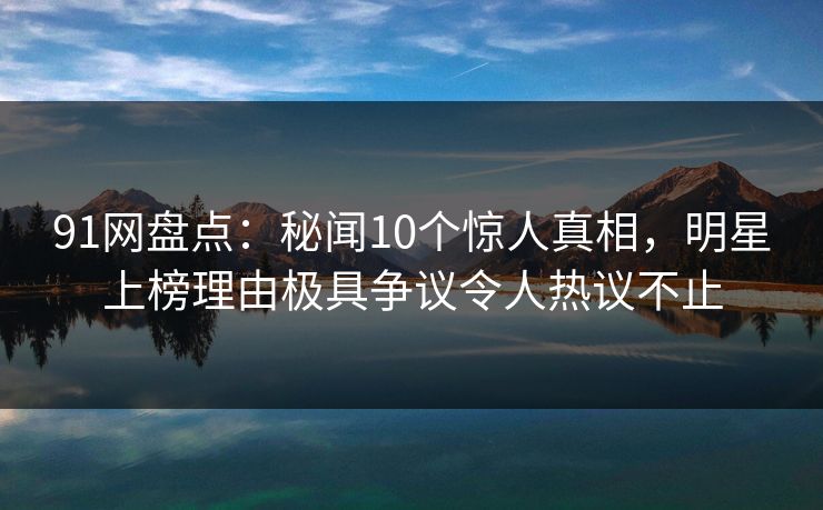 91网盘点:秘闻10个惊人真相,明星上榜理由极具争议令人热议不止 91网盘点:秘闻10个惊人真相,明星上榜理由极具争议令人热议不止