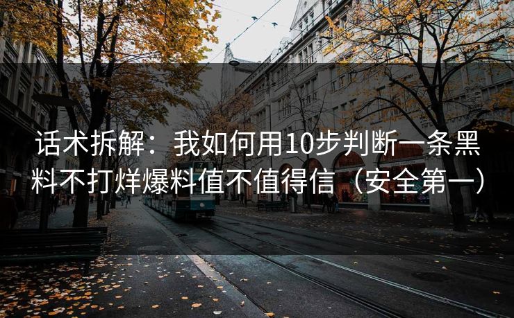 话术拆解：我如何用10步判断一条黑料不打烊爆料值不值得信（安全第一）