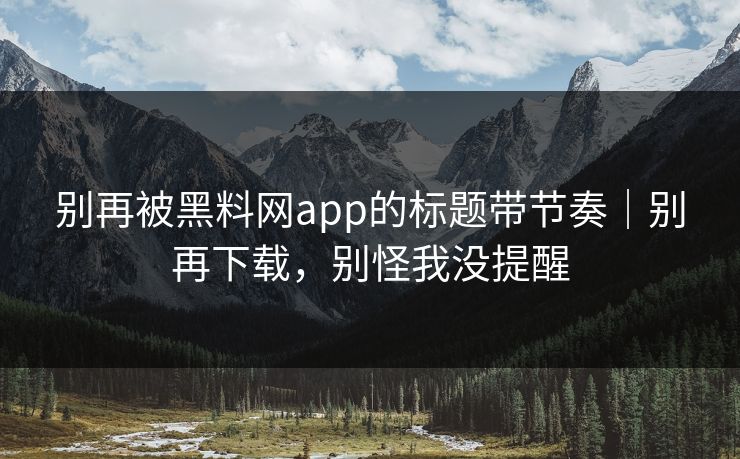 别再被黑料网app的标题带节奏｜别再下载，别怪我没提醒