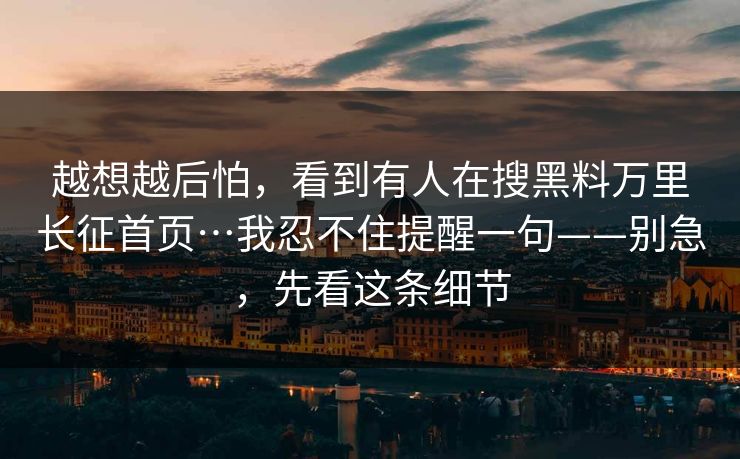 越想越后怕，看到有人在搜黑料万里长征首页…我忍不住提醒一句——别急，先看这条细节