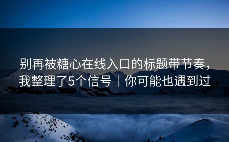 别再被糖心在线入口的标题带节奏，我整理了5个信号｜你可能也遇到过