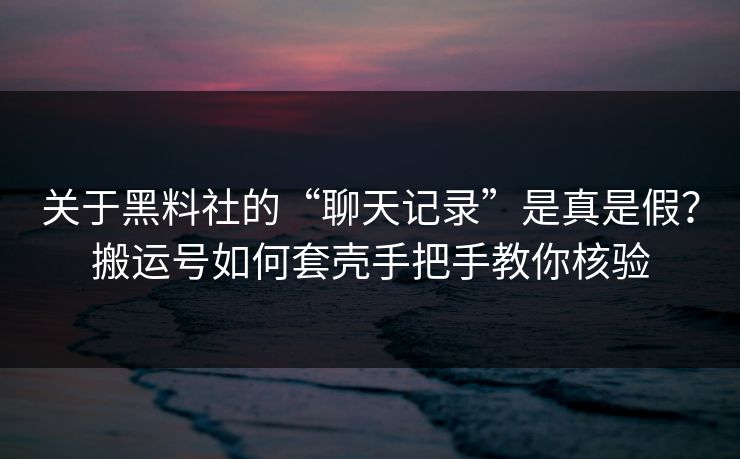 关于黑料社的“聊天记录”是真是假？搬运号如何套壳手把手教你核验