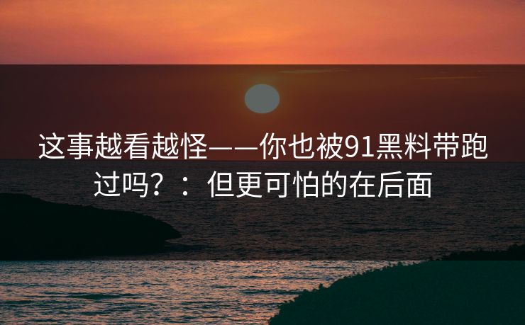 这事越看越怪——你也被91黑料带跑过吗？：但更可怕的在后面
