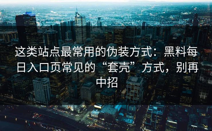 这类站点最常用的伪装方式：黑料每日入口页常见的“套壳”方式，别再中招