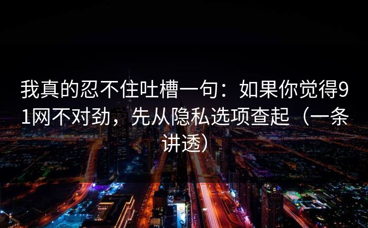 我真的忍不住吐槽一句：如果你觉得91网不对劲，先从隐私选项查起（一条讲透）