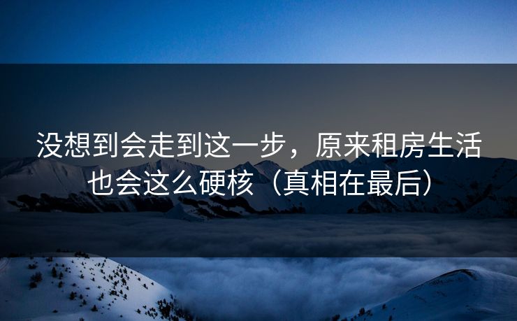 没想到会走到这一步,原来租房生活也会这么硬核(真相在最后) 没想到会走到这一步,原来租房生活也会这么硬核(真相在最后)