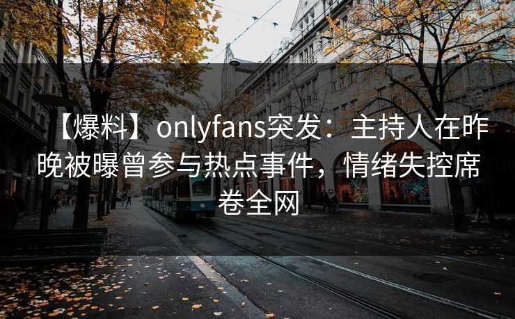 【爆料】onlyfans突发:主持人在昨晚被曝曾参与热点事件,情绪失控席卷全网 【爆料】onlyfans突发:主持人在昨晚被曝曾参与热点事件,情绪失控席卷全网