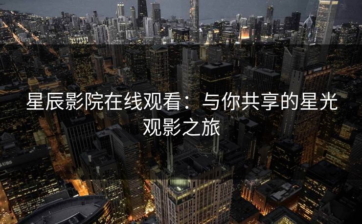 星辰影院在线观看：与你共享的星光观影之旅