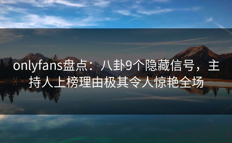 onlyfans盘点:八卦9个隐藏信号,主持人上榜理由极其令人惊艳全场 onlyfans盘点:八卦9个隐藏信号,主持人上榜理由极其令人惊艳全场
