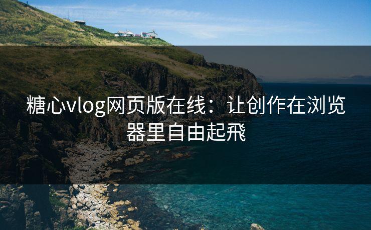 糖心vlog网页版在线:让创作在浏览器里自由起飛 糖心vlog网页版在线:让创作在浏览器里自由起飛