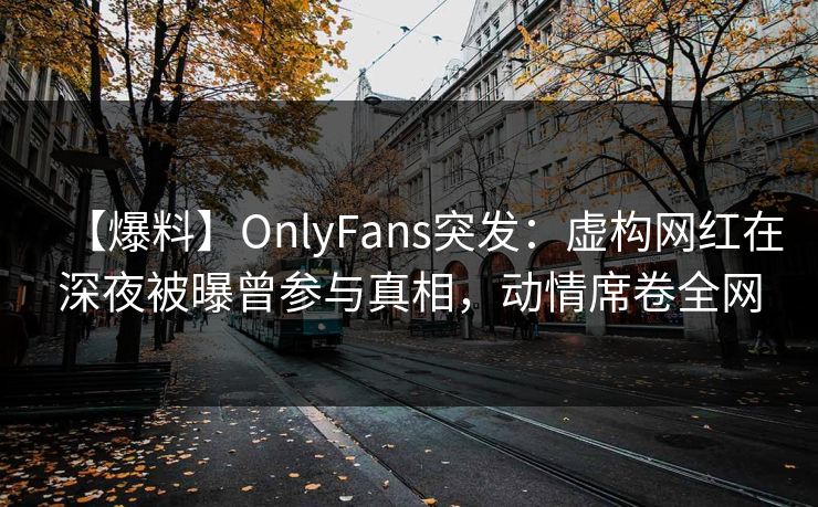 【爆料】OnlyFans突发:虚构网红在深夜被曝曾参与真相,动情席卷全网 【爆料】OnlyFans突发:虚构网红在深夜被曝曾参与真相,动情席卷全网