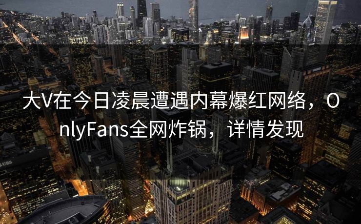 大V在今日凌晨遭遇内幕爆红网络,OnlyFans全网炸锅,详情发现 大V在今日凌晨遭遇内幕爆红网络,OnlyFans全网炸锅,详情发现