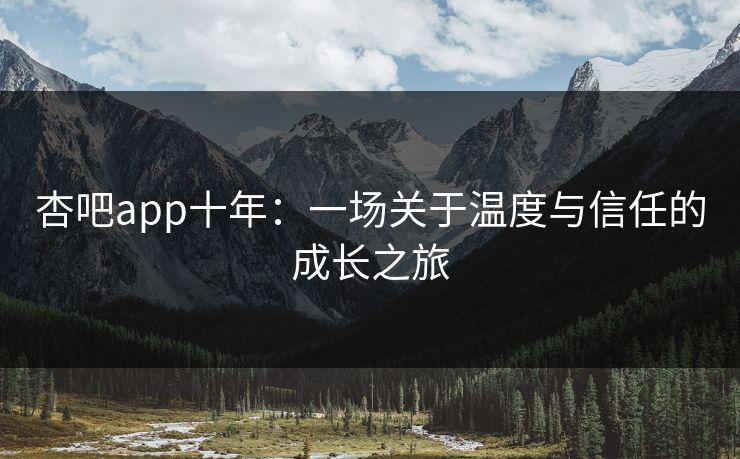 杏吧app十年:一场关于温度与信任的成长之旅 杏吧app十年:一场关于温度与信任的成长之旅