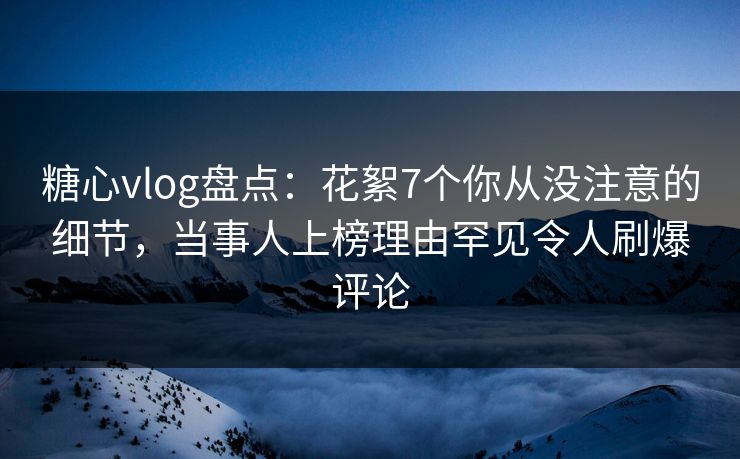 糖心vlog盘点:花絮7个你从没注意的细节,当事人上榜理由罕见令人刷爆评论 糖心vlog盘点:花絮7个你从没注意的细节,当事人上榜理由罕见令人刷爆评论