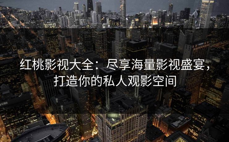 红桃影视大全:尽享海量影视盛宴,打造你的私人观影空间 红桃影视大全:尽享海量影视盛宴,打造你的私人观影空间