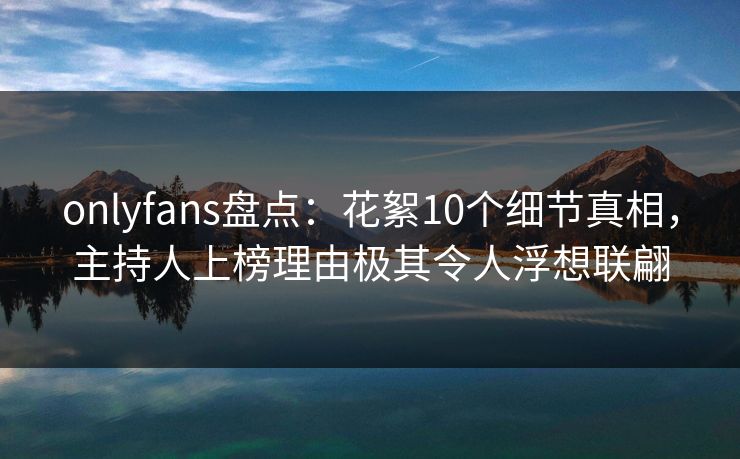 onlyfans盘点:花絮10个细节真相,主持人上榜理由极其令人浮想联翩 onlyfans盘点:花絮10个细节真相,主持人上榜理由极其令人浮想联翩