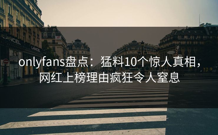 onlyfans盘点:猛料10个惊人真相,网红上榜理由疯狂令人窒息 onlyfans盘点:猛料10个惊人真相,网红上榜理由疯狂令人窒息