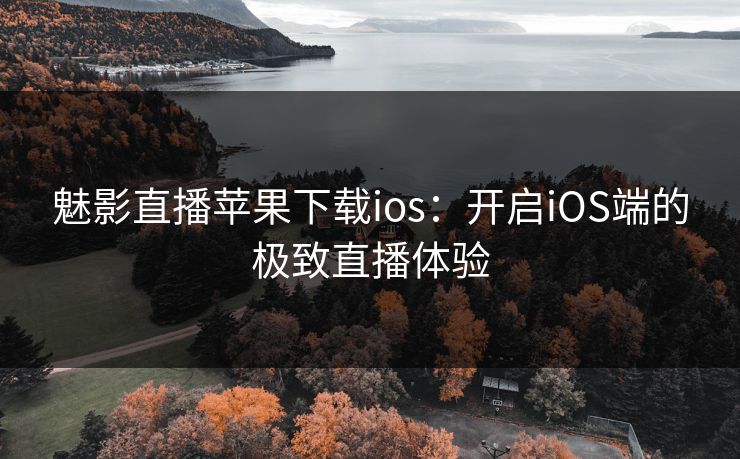 魅影直播苹果下载ios:开启iOS端的极致直播体验 魅影直播苹果下载ios:开启iOS端的极致直播体验