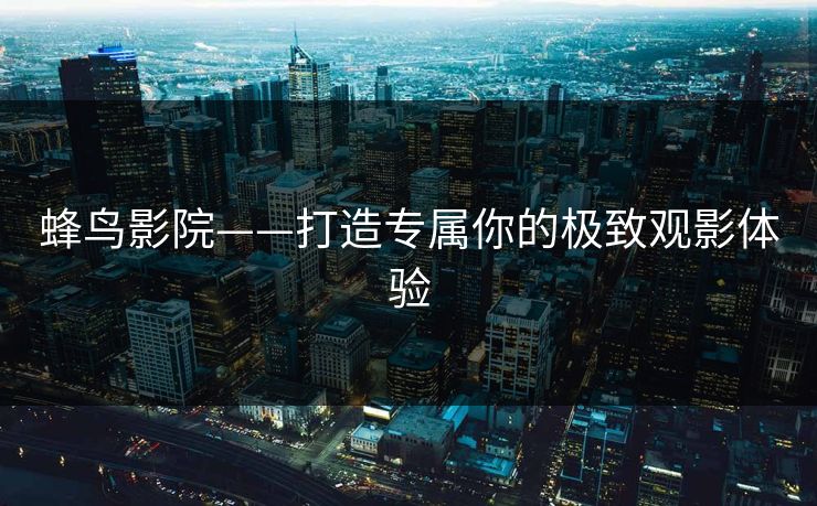 蜂鸟影院——打造专属你的极致观影体验 蜂鸟影院——打造专属你的极致观影体验