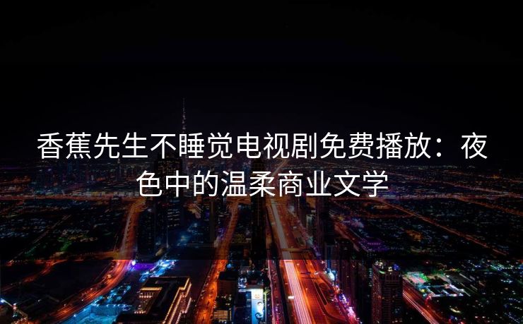 香蕉先生不睡觉电视剧免费播放:夜色中的温柔商业文学 香蕉先生不睡觉电视剧免费播放:夜色中的温柔商业文学