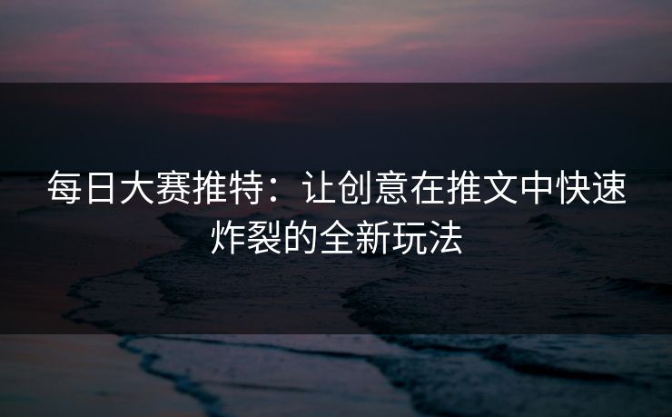每日大赛推特:让创意在推文中快速炸裂的全新玩法 每日大赛推特:让创意在推文中快速炸裂的全新玩法