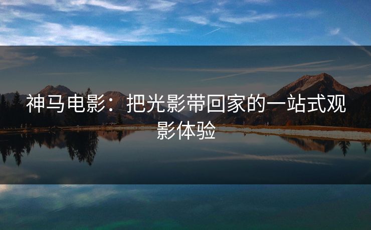 神马电影:把光影带回家的一站式观影体验 神马电影:把光影带回家的一站式观影体验