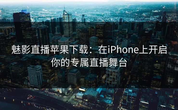 魅影直播苹果下载:在iPhone上开启你的专属直播舞台 魅影直播苹果下载:在iPhone上开启你的专属直播舞台