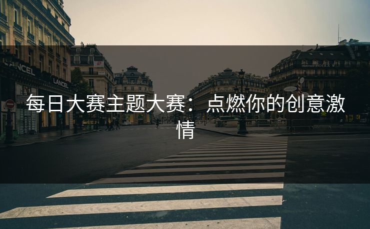 每日大赛主题大赛:点燃你的创意激情 每日大赛主题大赛:点燃你的创意激情