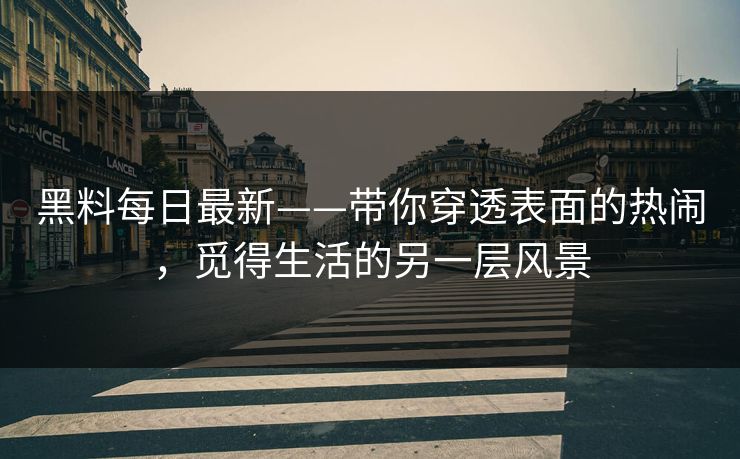 黑料每日最新——带你穿透表面的热闹,觅得生活的另一层风景 黑料每日最新——带你穿透表面的热闹,觅得生活的另一层风景