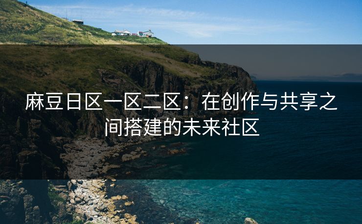 麻豆日区一区二区:在创作与共享之间搭建的未来社区 麻豆日区一区二区:在创作与共享之间搭建的未来社区