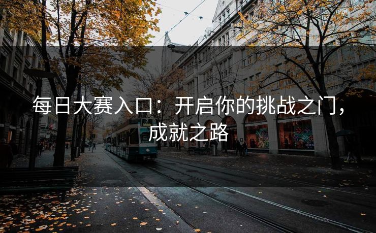 每日大赛入口:开启你的挑战之门,成就之路 每日大赛入口:开启你的挑战之门,成就之路